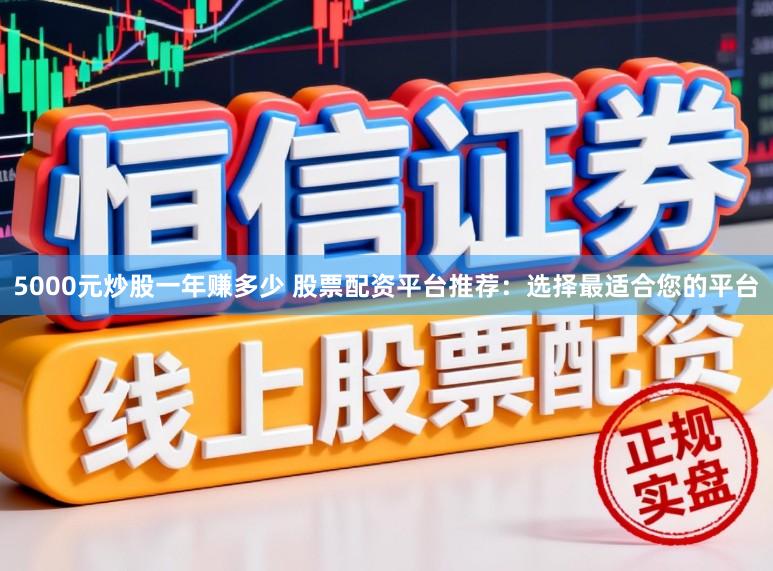 5000元炒股一年赚多少 股票配资平台推荐：选择最适合您的平台