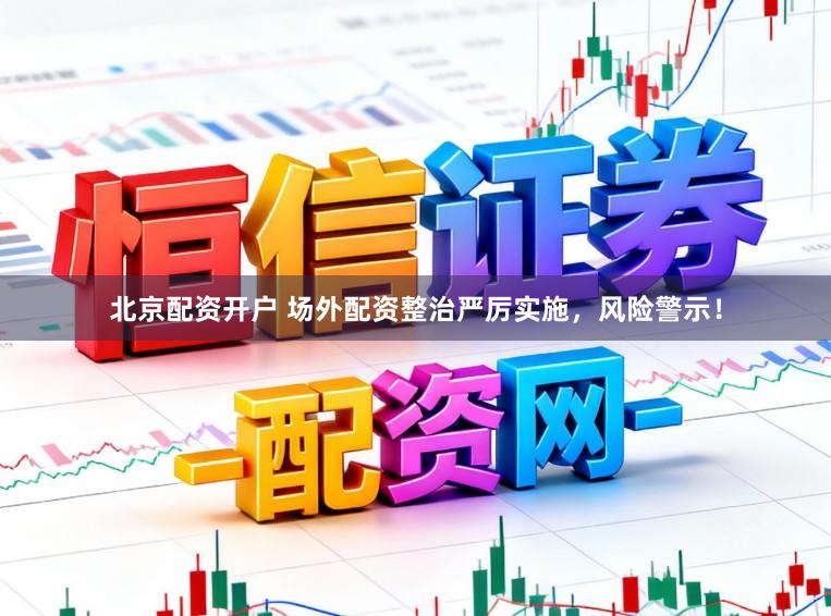北京配资开户 场外配资整治严厉实施，风险警示！