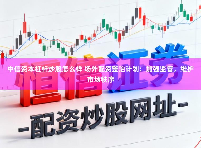 中信资本杠杆炒股怎么样 场外配资整治计划：加强监管，维护市场秩序