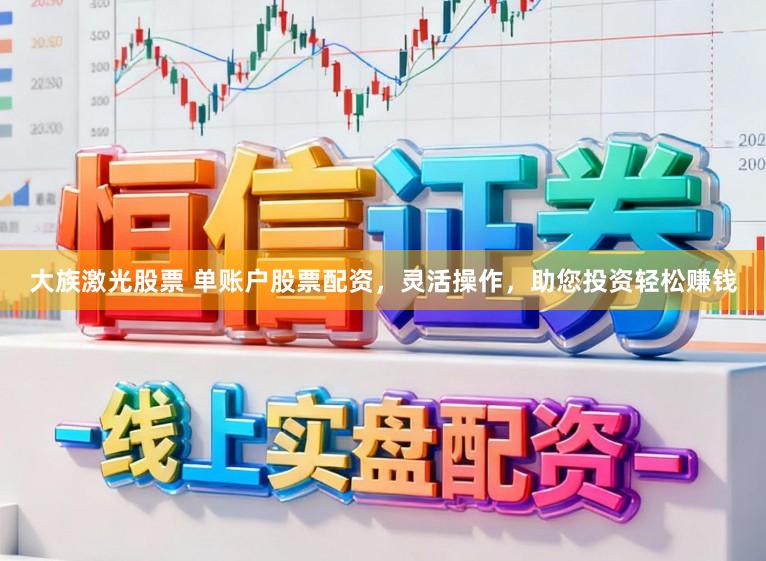 大族激光股票 单账户股票配资，灵活操作，助您投资轻松赚钱