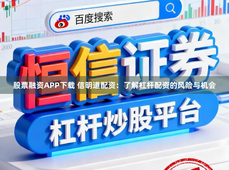 股票融资APP下载 信明道配资：了解杠杆配资的风险与机会