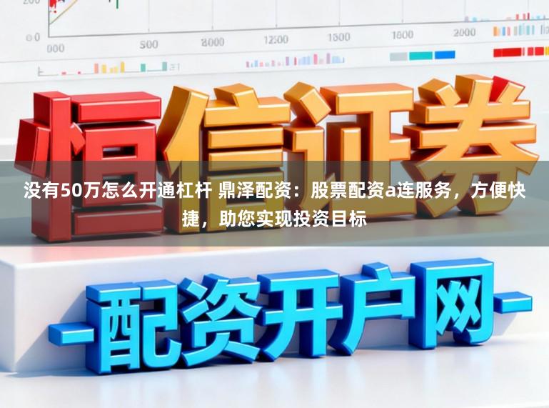 没有50万怎么开通杠杆 鼎泽配资：股票配资a连服务，方便快捷，助您实现投资目标