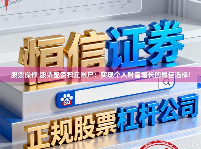 股票操作 股票配资独立帐户：实现个人财富增长的最佳选择!