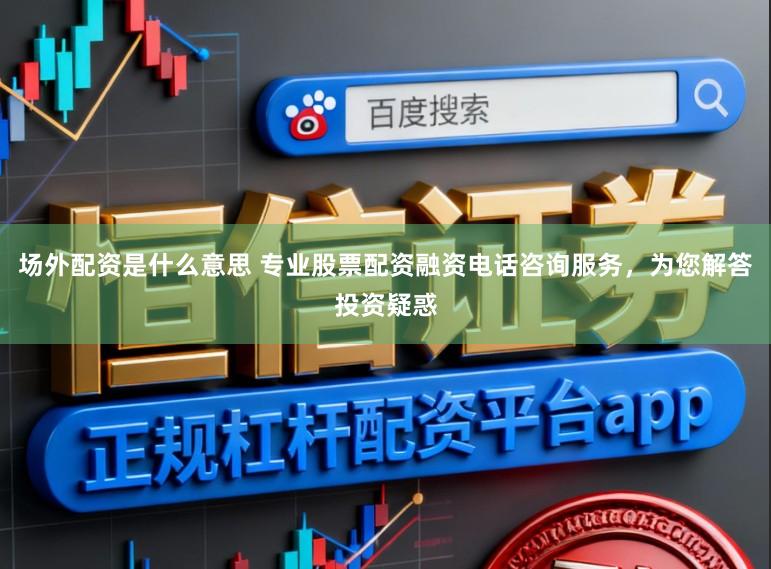场外配资是什么意思 专业股票配资融资电话咨询服务，为您解答投资疑惑