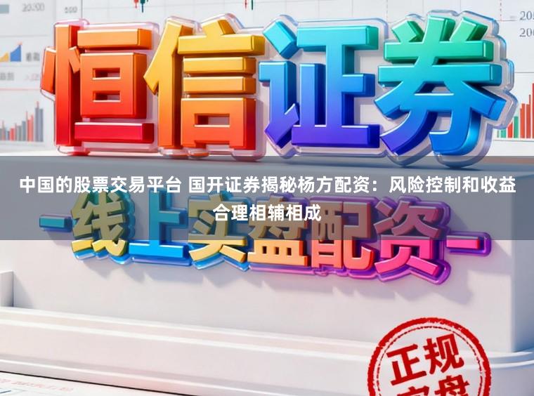 中国的股票交易平台 国开证券揭秘杨方配资：风险控制和收益合理相辅相成