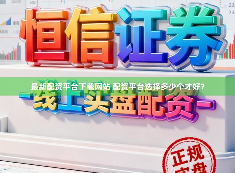最新配资平台下载网站 配资平台选择多少个才好？