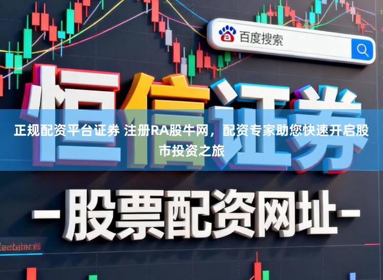 正规配资平台证券 注册RA股牛网，配资专家助您快速开启股市投资之旅